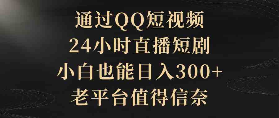 通过QQ短视频、24小时直播短剧，小白也能日入300+，老平台值得信奈-创客聚集地