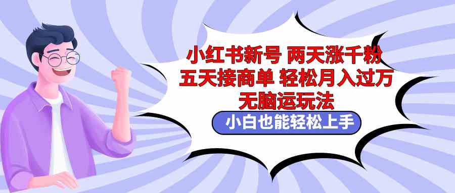 小红书新号两天涨千粉五天接商单轻松月入过万 无脑搬运玩法 小白也能轻…-创客聚集地