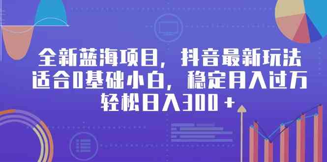 全新蓝海项目，抖音最新玩法，适合0基础小白，稳定月入过万，轻松日入300＋-创客聚集地