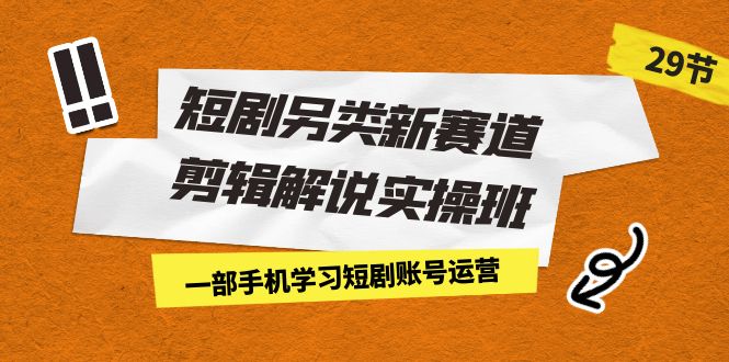 短剧另类新赛道剪辑解说实操班：一部手机学习短剧账号运营（29节 价值500）-创客聚集地