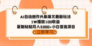 AI自动创作头条爆文最新玩法 1W播放100收益 复制粘贴月入5000+小白首选项目-创客聚集地