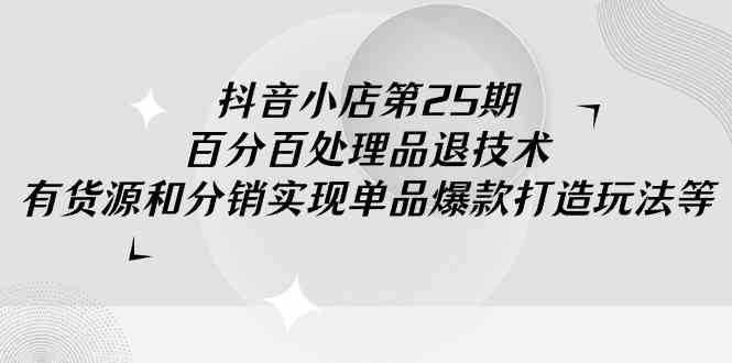 抖音小店-第25期，百分百处理品退技术，有货源和分销实现单品爆款打造玩法-创客聚集地