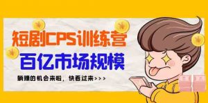短剧CPS特训营，百亿市场规模，新手可躺赚的项目（35节）-创客聚集地