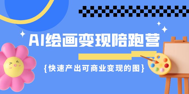 AI绘画·变现陪跑营，快速产出可商业变现的图（11节课）-创客聚集地