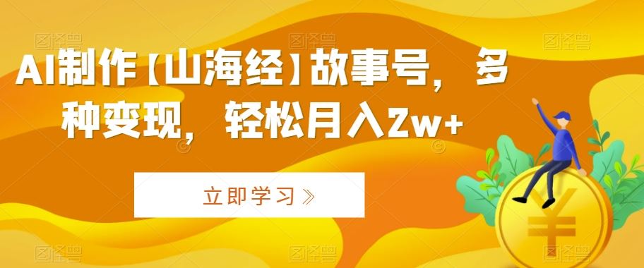 AI制作【山海经】故事号，多种变现，轻松月入2w+【揭秘】-创客聚集地