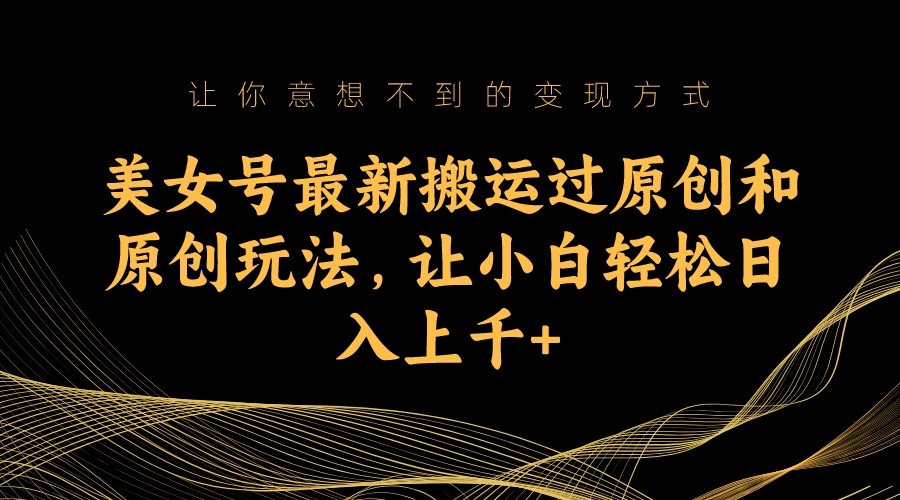 美女号最新搬运过原创和原创玩法，让小白轻松日入上千+-创客聚集地