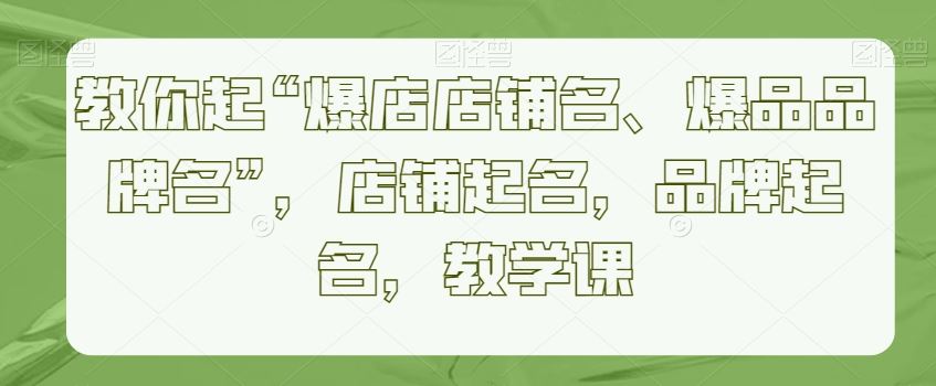 教你起“爆店店铺名、爆品品牌名”，店铺起名，品牌起名，教学课-创客聚集地