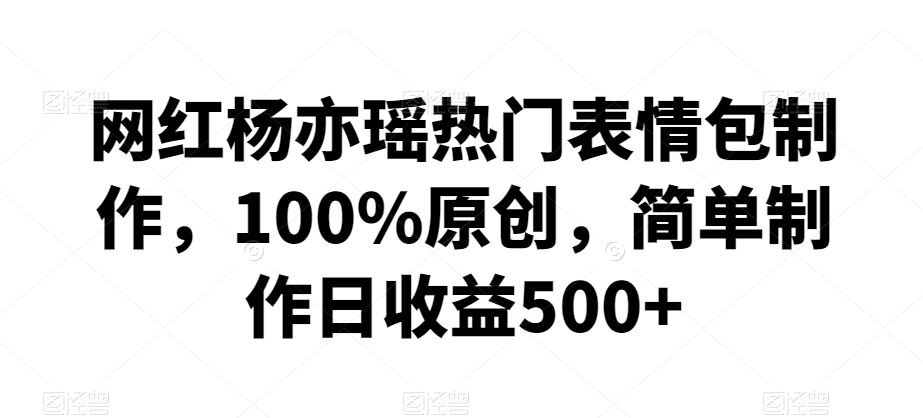 网红杨亦瑶热门表情包制作，100%原创，简单制作日收益500+【揭秘】-创客聚集地