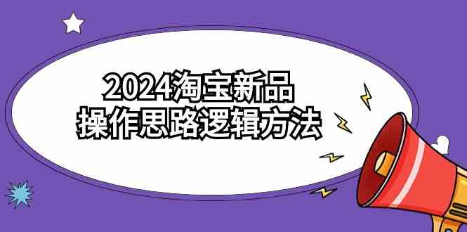 2024淘宝新品操作思路逻辑方法（6节视频课）-创客聚集地