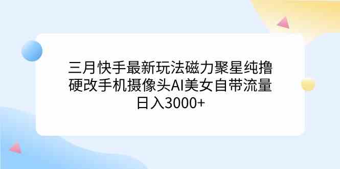 三月快手最新玩法磁力聚星纯撸，硬改手机摄像头AI美女自带流量日入3000+…-创客聚集地