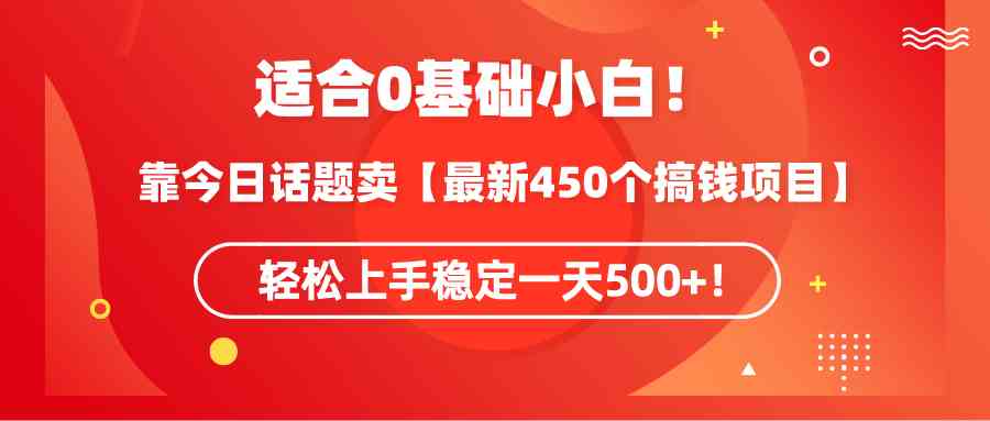 适合0基础小白！靠今日话题卖【最新450个搞钱方法】轻松上手稳定一天500+！-创客聚集地