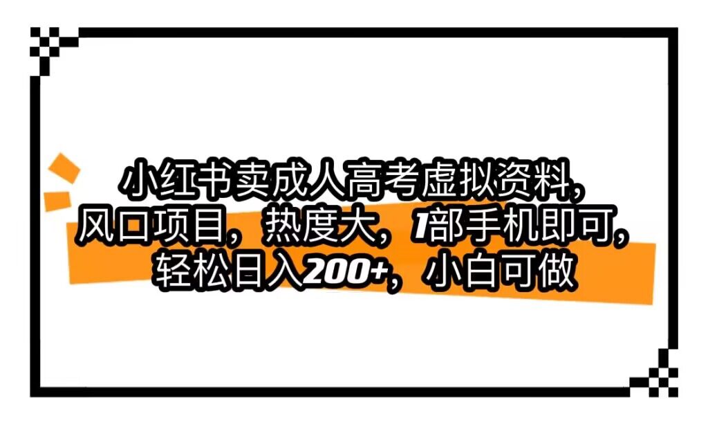 小红书卖成人高考虚拟资料，风口项目，热度大，1部手机即可，轻松日入200+-创客聚集地