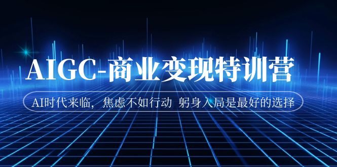 AIGC-商业变现特训营 AI时代来临，焦虑不如行动 躬身入局是最好的选择-创客聚集地