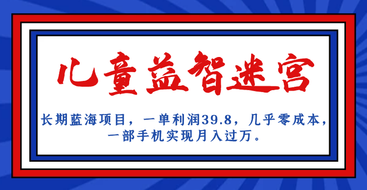 长期蓝海项目，儿童益智迷宫，一单利润39.8，几乎零成本，一部手机实现月入…-创客聚集地