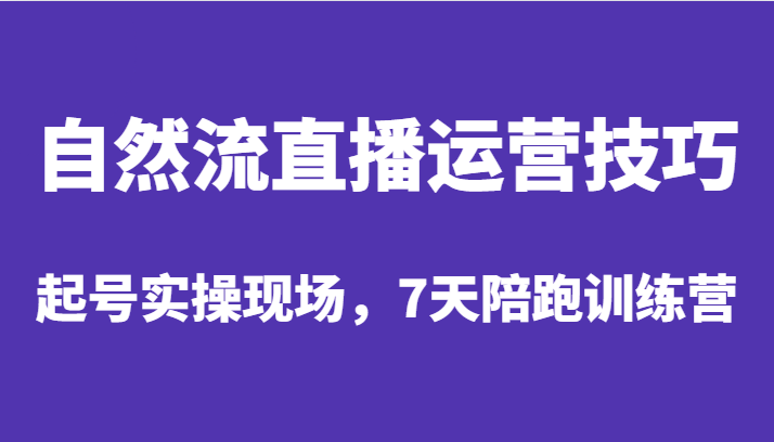 自然流直播运营技巧，起号实操现场，7天陪跑训练营-创客聚集地
