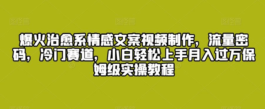 爆火治愈系情感文案视频制作，流量密码，冷门赛道，小白轻松上手月入过万保姆级实操教程【揭秘】-创客聚集地