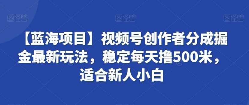 【蓝海项目】视频号创作者分成掘金最新玩法，稳定每天撸500米，适合新人小白【揭秘】-创客聚集地