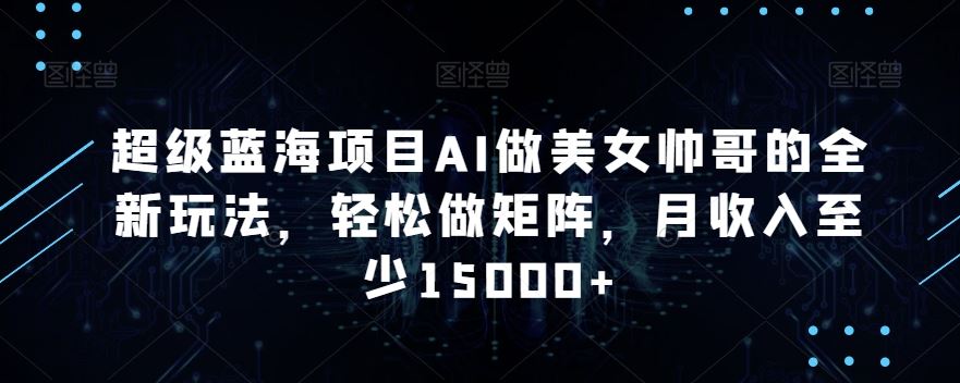 超级蓝海项目AI做美女帅哥的全新玩法，轻松做矩阵，月收入至少15000+【揭秘】-创客聚集地