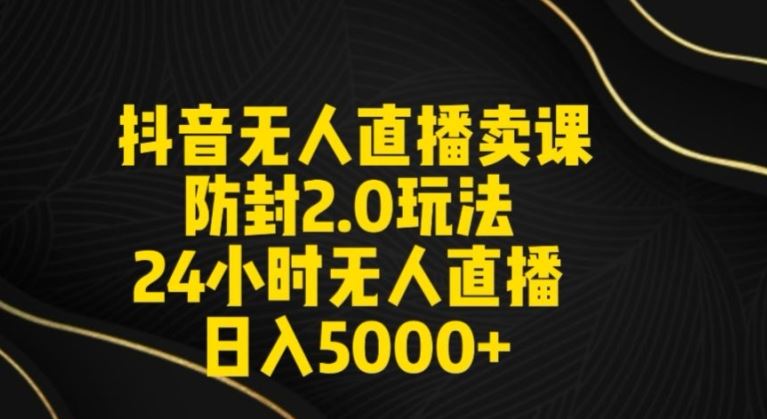 抖音无人直播卖课防封2.0玩法24小时无人直播日入5000+【附直播素材+音频】【揭秘】-创客聚集地