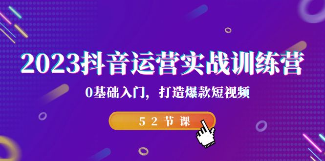 2023抖音运营实战训练营，0基础入门，打造爆款短视频（52节课）-创客聚集地