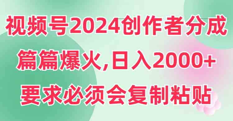 视频号2024创作者分成，片片爆火，要求必须会复制粘贴，日入2000+-创客聚集地