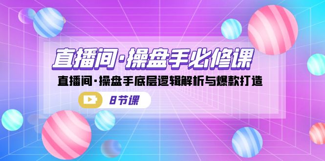 直播间·操盘手必修课：直播间·操盘手底层逻辑解析与爆款打造（8节课）-创客聚集地