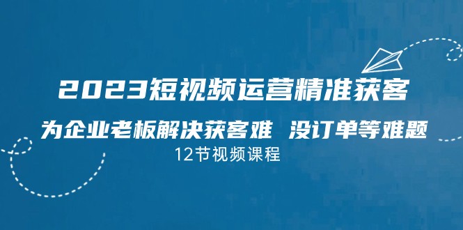 2023短视频·运营精准获客，为企业老板解决获客难 没订单等难题-创客聚集地