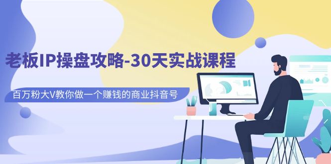 老板IP操盘攻略-30天实战课程：百万粉大V教你做一个赚钱的商业抖音号-创客聚集地
