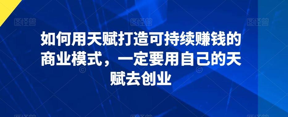 如何用天赋打造可持续赚钱的商业模式，一定要用自己的天赋去创业-创客聚集地
