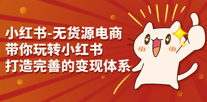 小红书-无货源电商，带你玩转小红书，打造完善的变现体系-创客聚集地