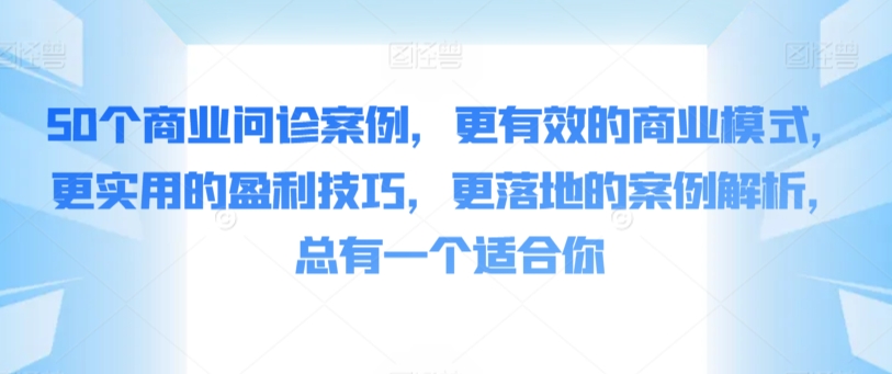 50个商业问诊案例，更有效的商业模式，更实用的盈利技巧，更落地的案例解析，总有一个适合你-创客聚集地