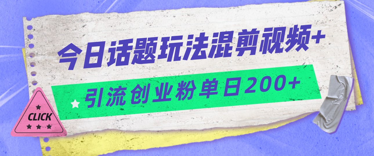 今日话题混剪玩法引流创业粉，小白可以轻松上手，单日引流200+-创客聚集地