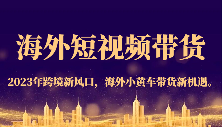 海外短视频带货，2023年跨境新风口，海外小黄车带货新机遇。-创客聚集地