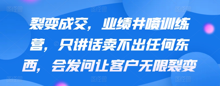 裂变成交，业绩井喷训练营，只讲话卖不出任何东西，会发问让客户无限裂变-创客聚集地