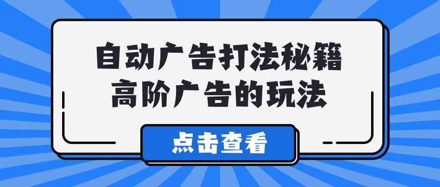 A lice自动广告打法秘籍，高阶广告的玩法-创客聚集地