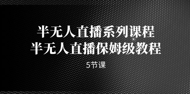 半无人直播系列课程，半无人直播保姆级教程（5节课）-创客聚集地