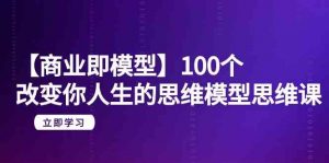 【商业 即模型】100个-改变你人生的思维模型思维课-20节-无水印-创客聚集地