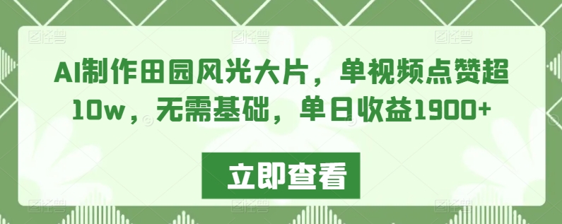 AI制作田园风光大片，单视频点赞超10w，无需基础，单日收益1900+-创客聚集地
