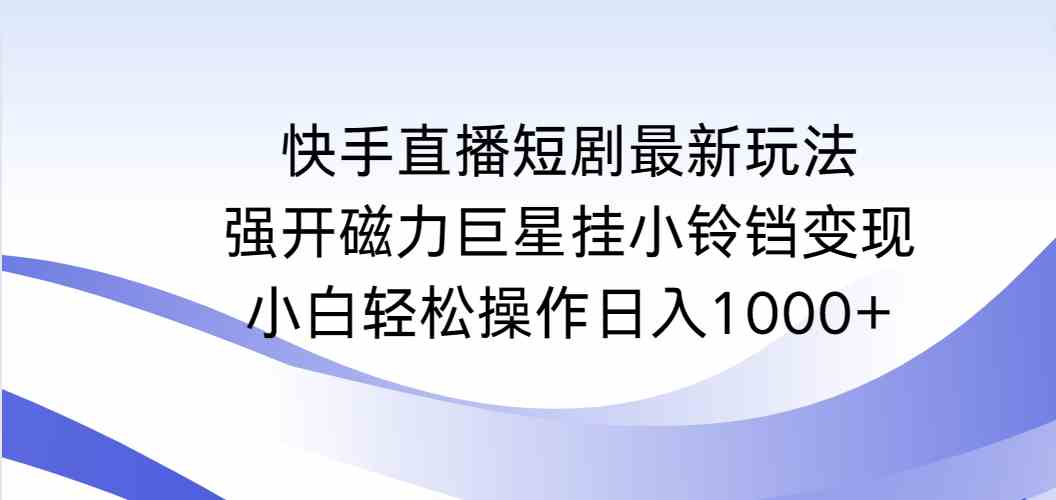 快手直播短剧最新玩法，强开磁力巨星挂小铃铛变现，小白轻松操作日入1000+-创客聚集地
