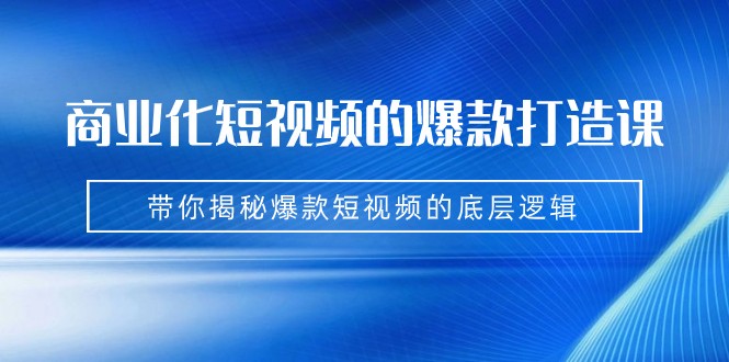 商业化短视频的爆款打造课：手把手带你揭秘爆款短视频的底层逻辑（9节课）-创客聚集地