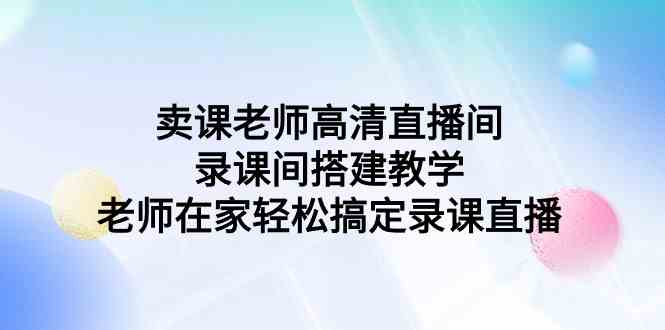 卖课老师高清直播间 录课间搭建教学，老师在家轻松搞定录课直播-创客聚集地
