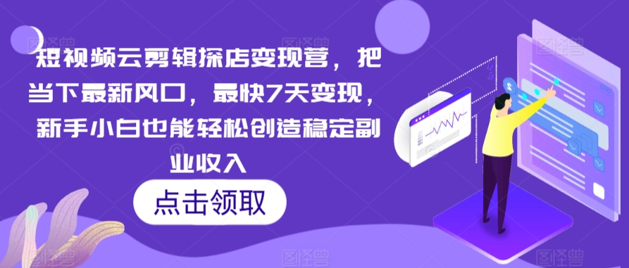 短视频云剪辑探店变现营，把当下最新风口，最快7天变现，新手小白也能轻松创造稳定副业收入-创客聚集地