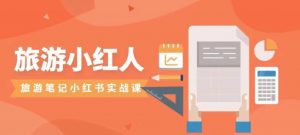 旅游小红人旅游笔记小红书实战课，新人迅速开始制作旅行爆文加速转化！-创客聚集地