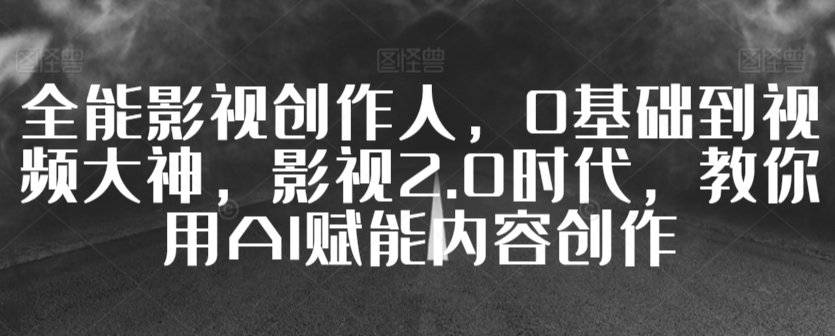 全能影视创作人，0基础到视频大神，影视2.0时代，教你用AI赋能内容创作-创客聚集地