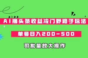 AI撸头条收益冷门野路子玩法，单号日入200-500，可放大批量操作-创客聚集地