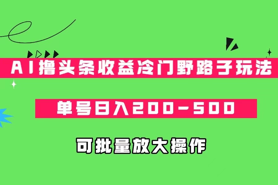 AI撸头条收益冷门野路子玩法，单号日入200-500，可放大批量操作-创客聚集地