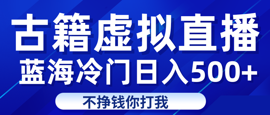 蓝海冷门项目虚拟古籍直播日入500+轻轻松松上车吃肉-创客聚集地