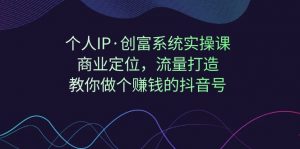 个人IP·创富系统实操课:商业定位,流量打造,教你做个赚钱的抖音号-创客聚集地
