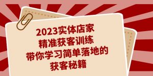 2023实体店家精准获客训练，带你学习简单落地的获客秘籍（27节课）-创客聚集地