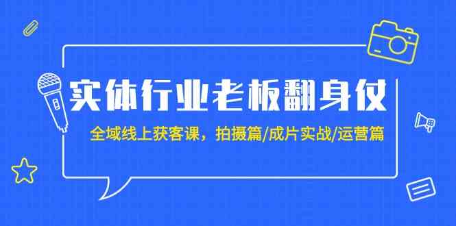 实体行业老板翻身仗：全域-线上获客课，拍摄篇/成片实战/运营篇（20节课）-创客聚集地